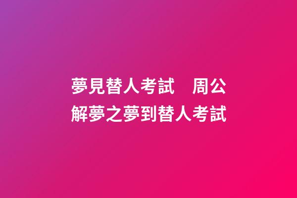 夢見替人考試　周公解夢之夢到替人考試